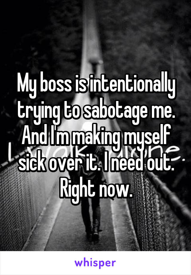 My boss is intentionally trying to sabotage me. And I'm making myself sick over it. I need out. Right now.