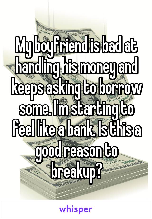 My boyfriend is bad at handling his money and keeps asking to borrow some. I'm starting to feel like a bank. Is this a good reason to breakup?