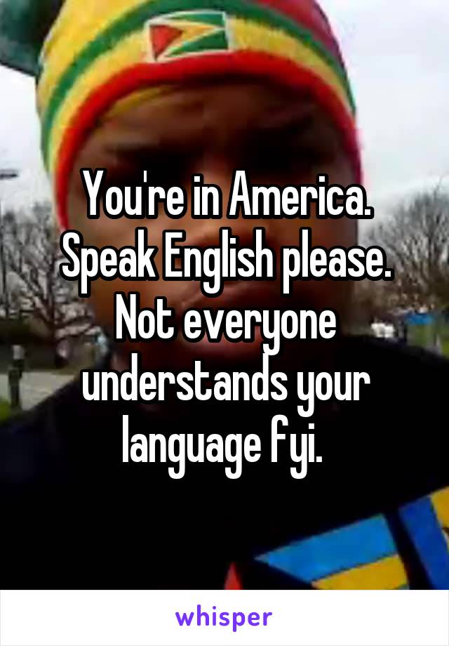 You Re In America Speak English Please Not Everyone Understands Your Language Fyi