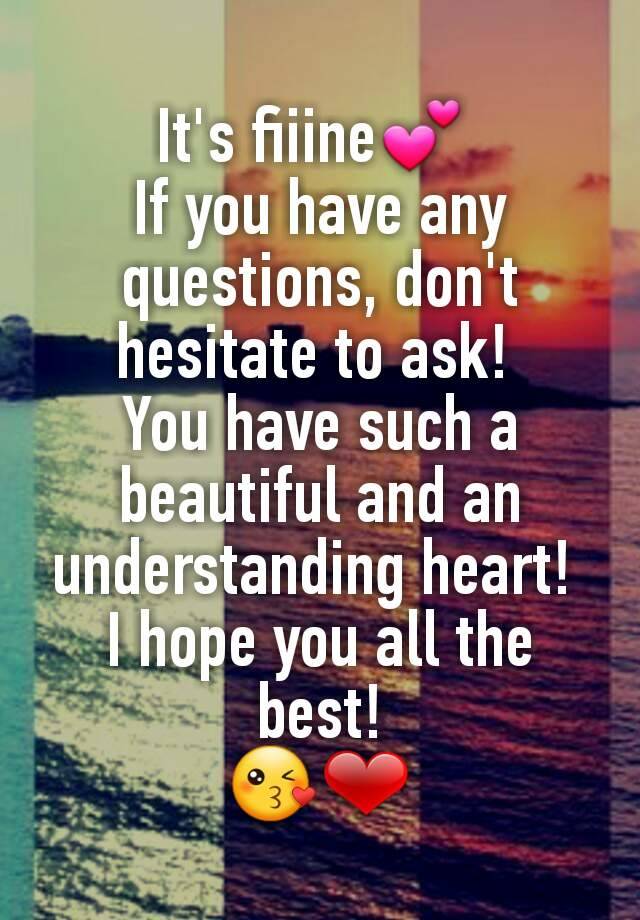 it-s-fiiine-if-you-have-any-questions-don-t-hesitate-to-ask-you-have