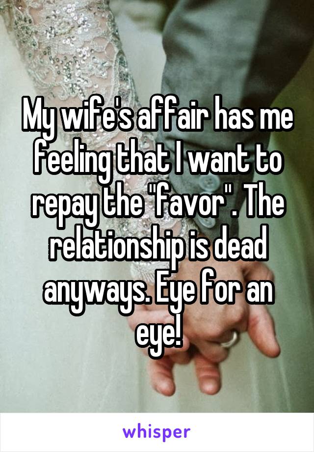 My wife's affair has me feeling that I want to repay the "favor". The relationship is dead anyways. Eye for an eye!