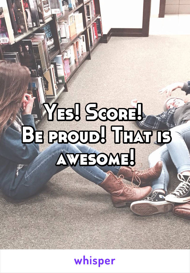 Yes! Score! 
Be proud! That is awesome!