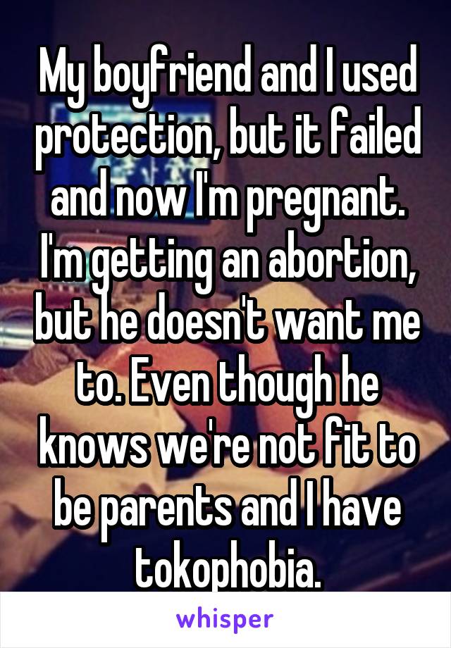 My boyfriend and I used protection, but it failed and now I'm pregnant. I'm getting an abortion, but he doesn't want me to. Even though he knows we're not fit to be parents and I have tokophobia.