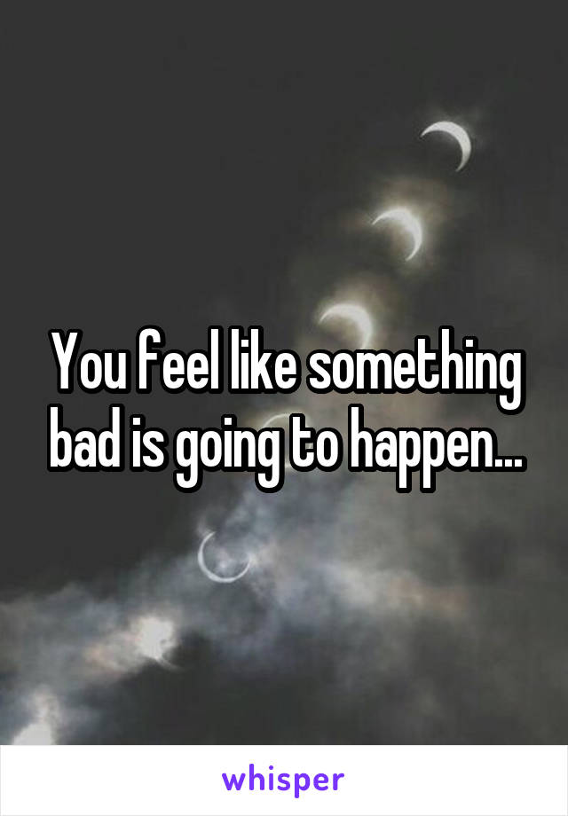 why-do-i-feel-like-something-bad-is-going-to-happen-popularquotesimg