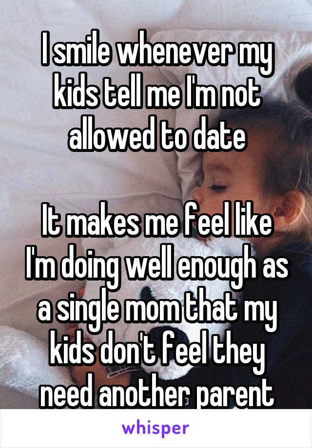 I smile whenever my kids tell me I'm not allowed to date

It makes me feel like I'm doing well enough as a single mom that my kids don't feel they need another parent