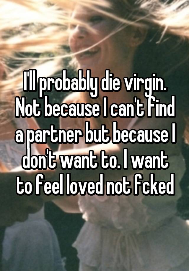 I Ll Probably Die Virgin Not Because I Can T Find A Partner But Because I Don T Want To I Want To Feel Loved Not Fcked