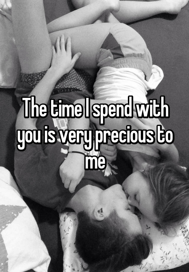 The time I spend with you is very precious to me