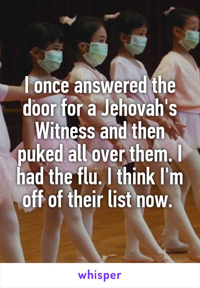 I once answered the door for a Jehovah's Witness and then puked all over them. I had the flu. I think I'm off of their list now. 