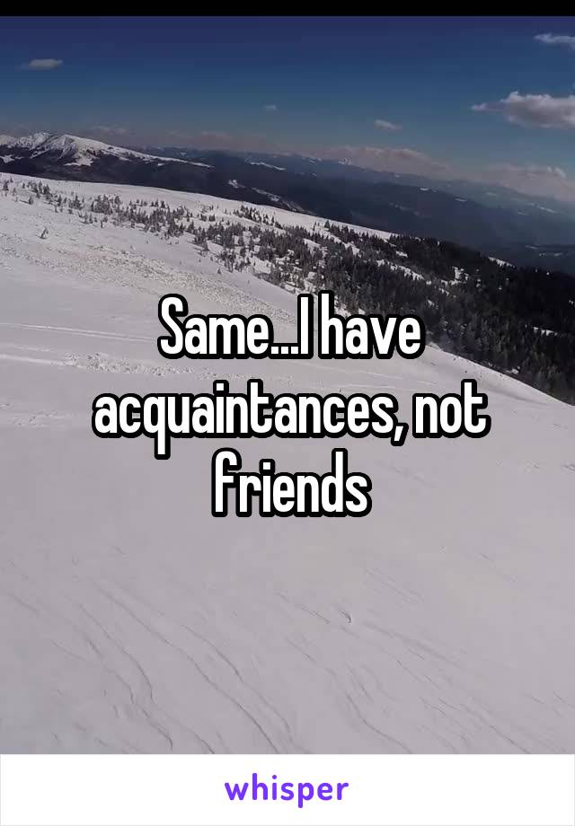 Same I Have Acquaintances Not Friends