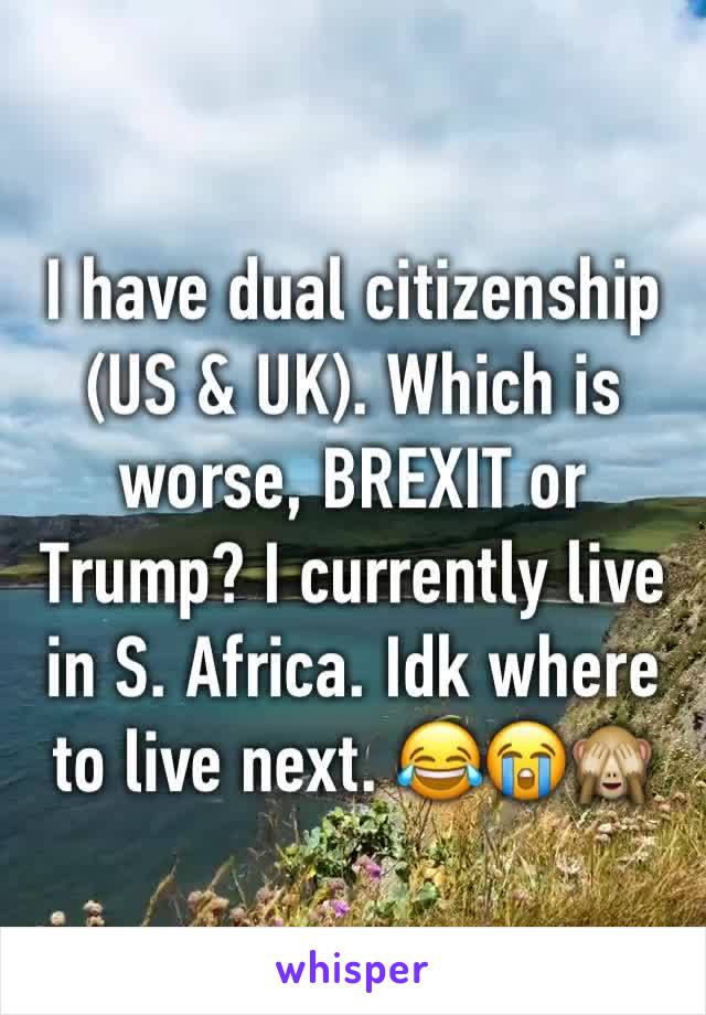 I have dual citizenship (US & UK). Which is worse, BREXIT or Trump? I currently live in S. Africa. Idk where to live next. 😂😭🙈
