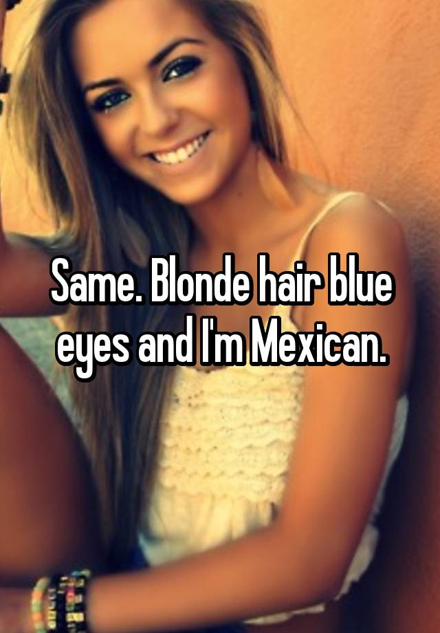 Same Blonde Hair Blue Eyes And I M Mexican