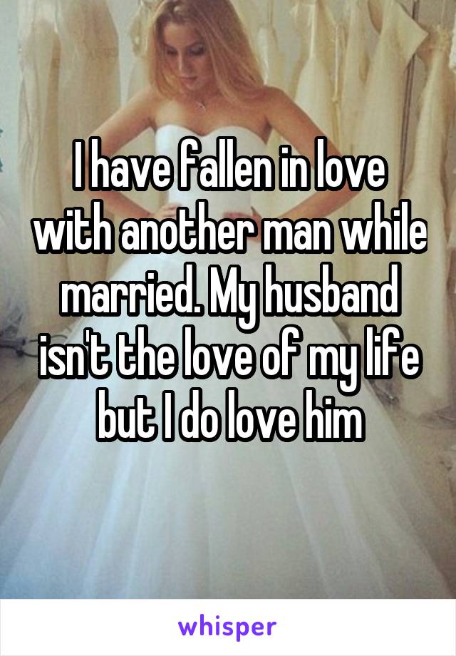 I have fallen in love with another man while married. My husband isn't the love of my life but I do love him
