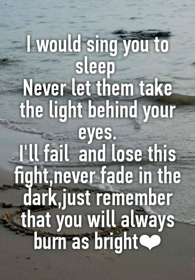 I Would Sing You To Sleep Never Let Them Take The Light Behind Your Eyes I Ll Fail And Lose This Fight Never Fade In The Dark Just Remember That You Will Always Burn As