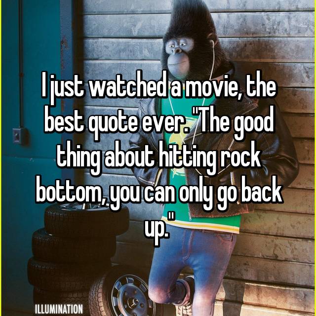 I Just Watched A Movie The Best Quote Ever The Good Thing About Hitting Rock Bottom You Can Only Go Back Up