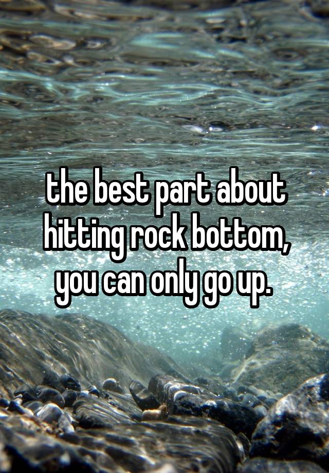 The Best Part About Hitting Rock Bottom You Can Only Go Up