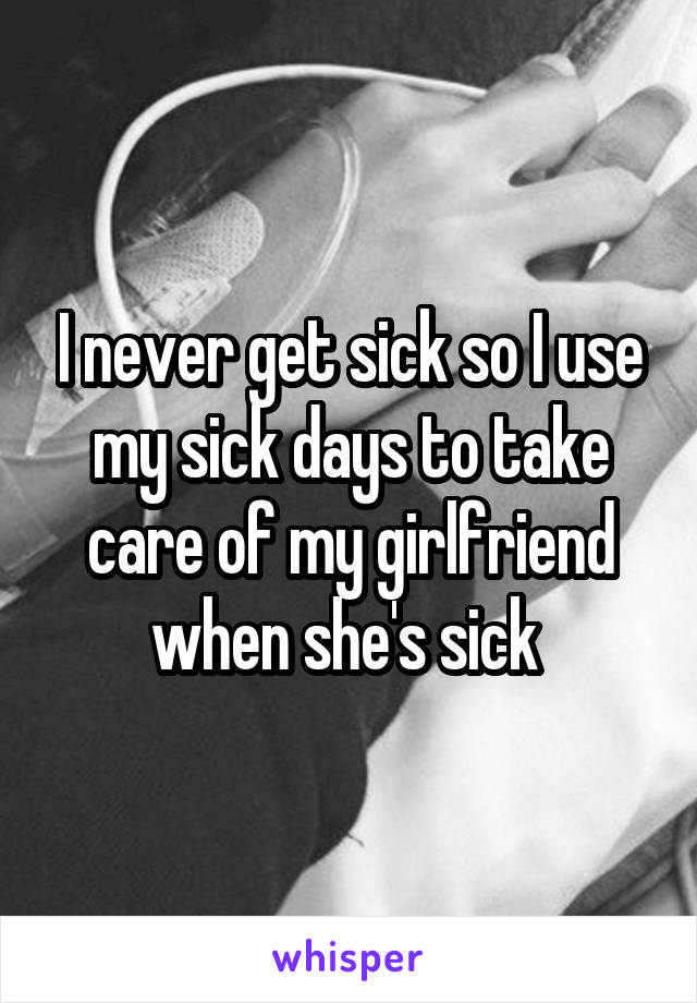 i-never-get-sick-so-i-use-my-sick-days-to-take-care-of-my-girlfriend