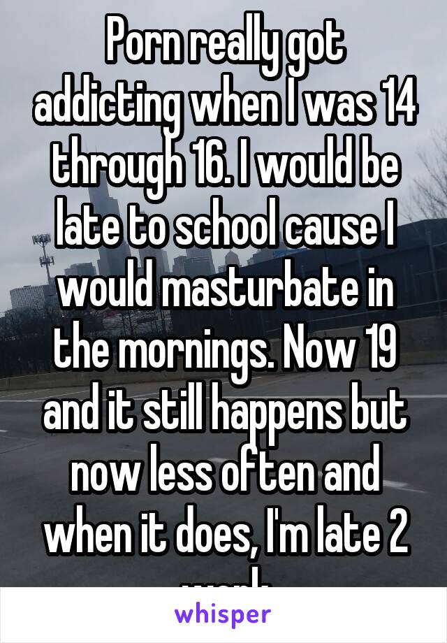 Late For School - Porn really got addicting when I was 14 through 16. I would ...