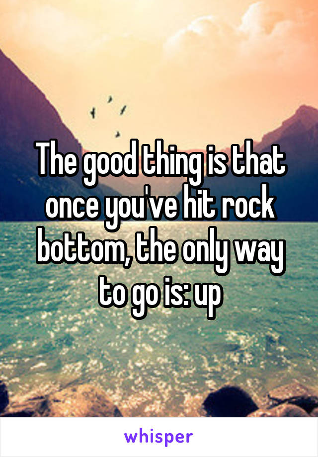 The Good Thing Is That Once You Ve Hit Rock Bottom The Only Way To Go