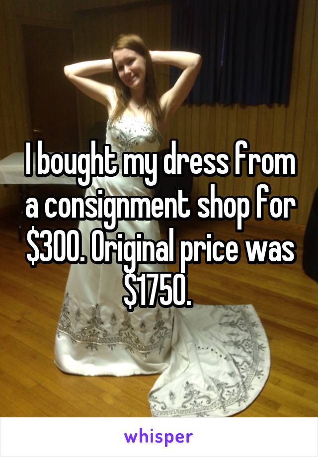 I bought my dress from a consignment shop for $300. Original price was $1750. 