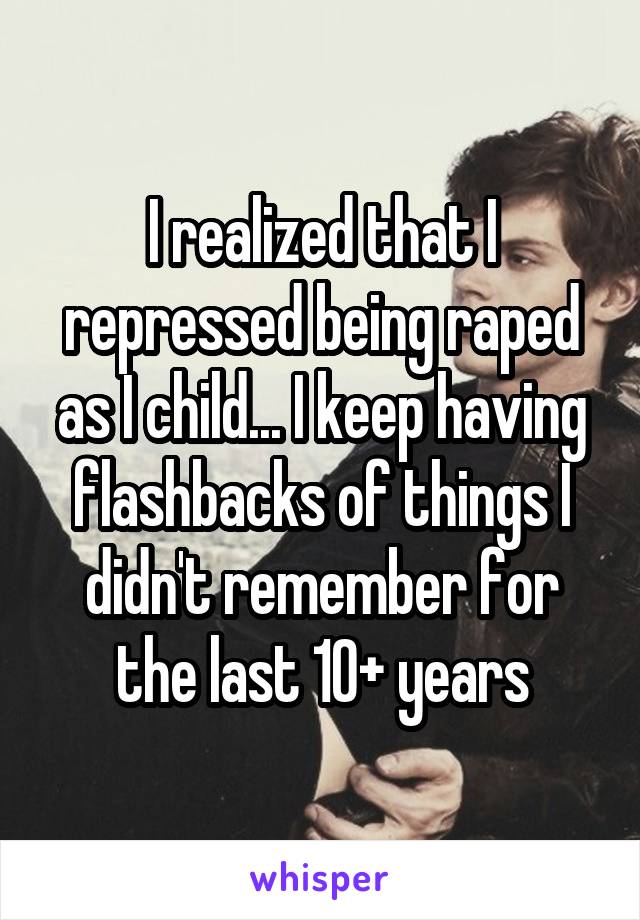 I realized that I repressed being raped as I child... I keep having flashbacks of things I didn't remember for the last 10+ years