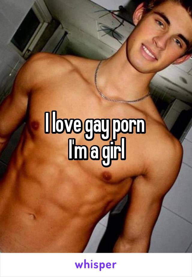 Girls Love Gay Porn - I love gay porn I'm a girl