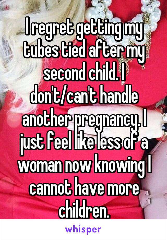 I regret getting my tubes tied after my second child. I don't/can't handle another pregnancy. I just feel like less of a woman now knowing I cannot have more children.