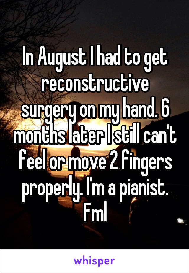 In August I had to get reconstructive surgery on my hand. 6 months later I still can't feel or move 2 fingers properly. I'm a pianist. Fml