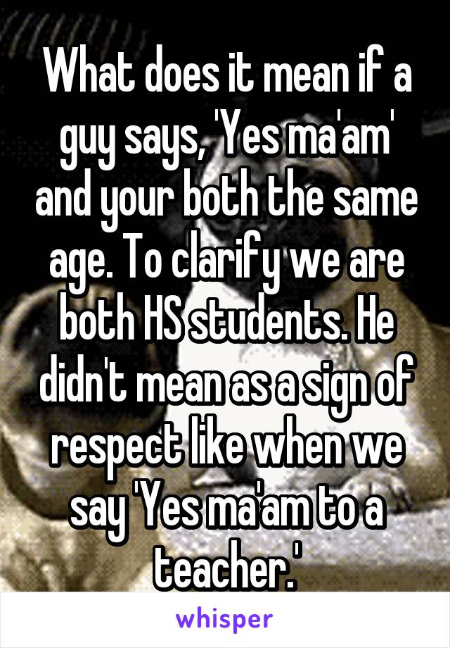 what-does-it-mean-if-a-guy-says-yes-ma-am-and-your-both-the-same-age