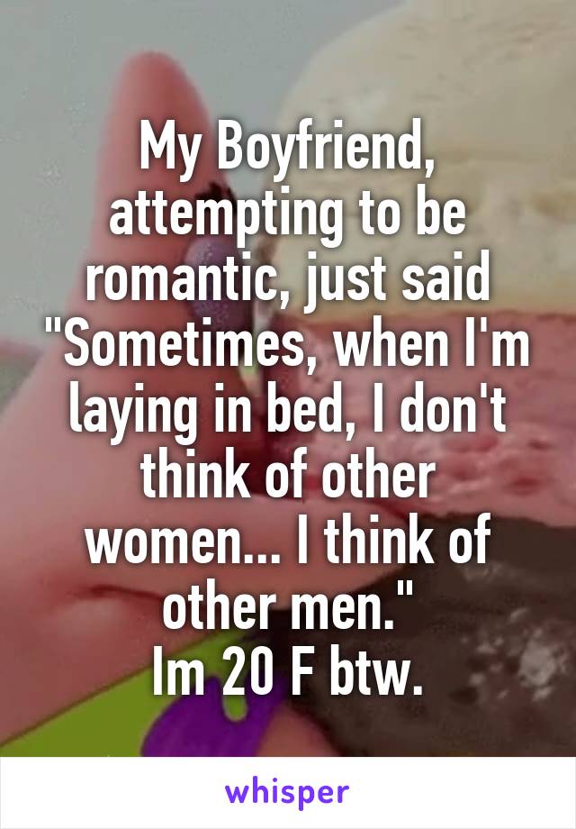 My Boyfriend, attempting to be romantic, just said "Sometimes, when I'm laying in bed, I don't think of other women... I think of other men."
Im 20 F btw.