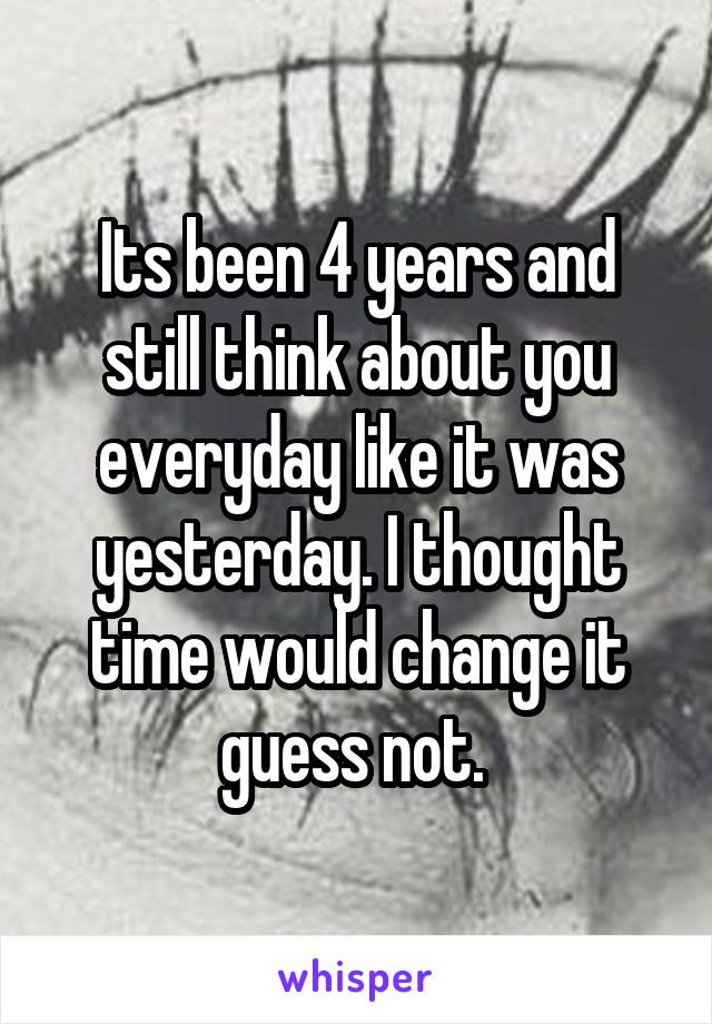 Its Been 4 Years And Still Think About You Everyday Like It Was Yesterday I Thought