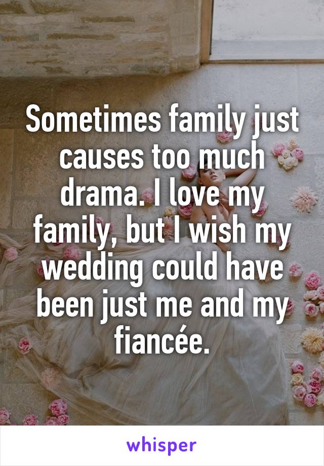 Sometimes family just causes too much drama. I love my family, but I wish my wedding could have been just me and my fiancée.