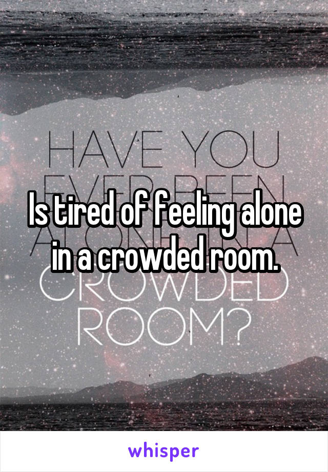 Is Tired Of Feeling Alone In A Crowded Room