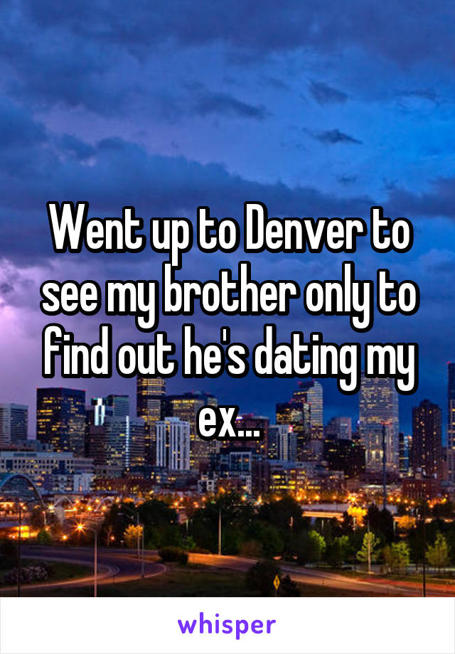 Went up to Denver to see my brother only to find out he's dating my ex...