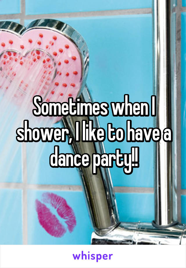 Sometimes when I shower, I like to have a dance party!!