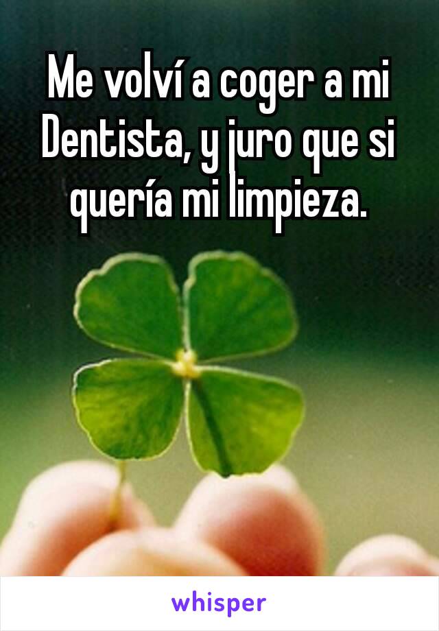 Me Volvi A Coger A Mi Dentista Y Juro Que Si Queria Mi Limpieza