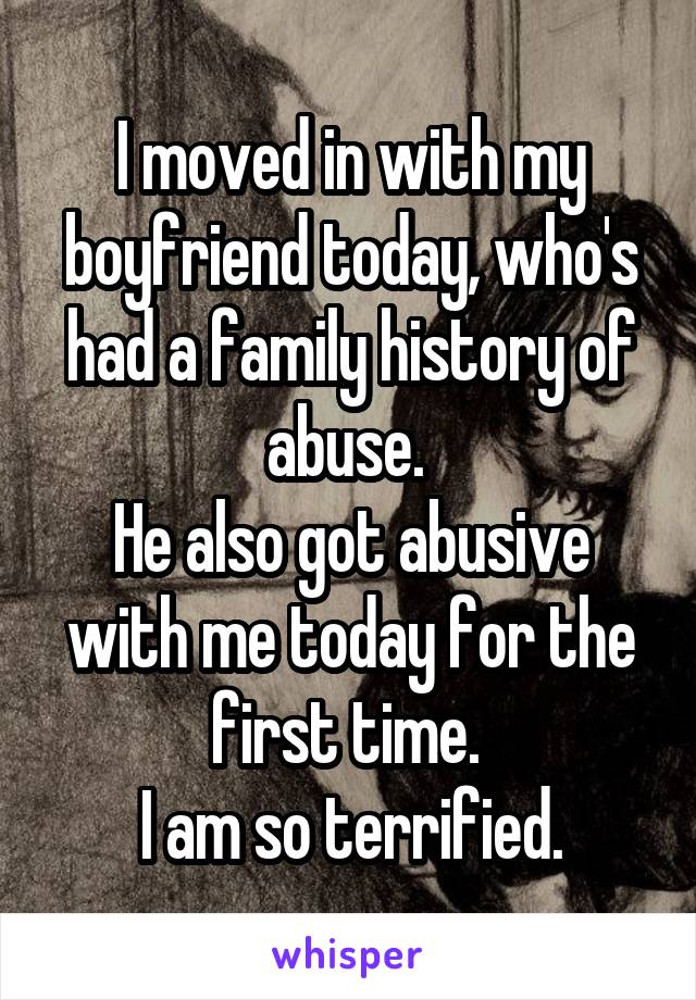 I moved in with my boyfriend today, who's had a family history of abuse. 
He also got abusive with me today for the first time. 
I am so terrified.