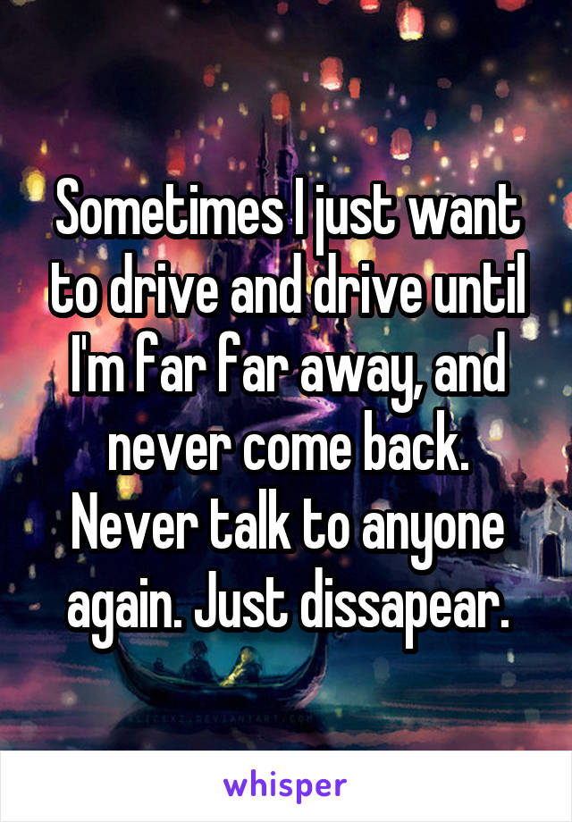 Sometimes I Just Want To Drive And Drive Until I M Far Far Away And Never