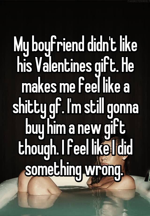 My Boyfriend Didn T Like His Valentines Gift He Makes Me Feel Like A Shitty Gf I M Still Gonna Buy Him A New Gift Though I Feel Like I Did Something Wrong