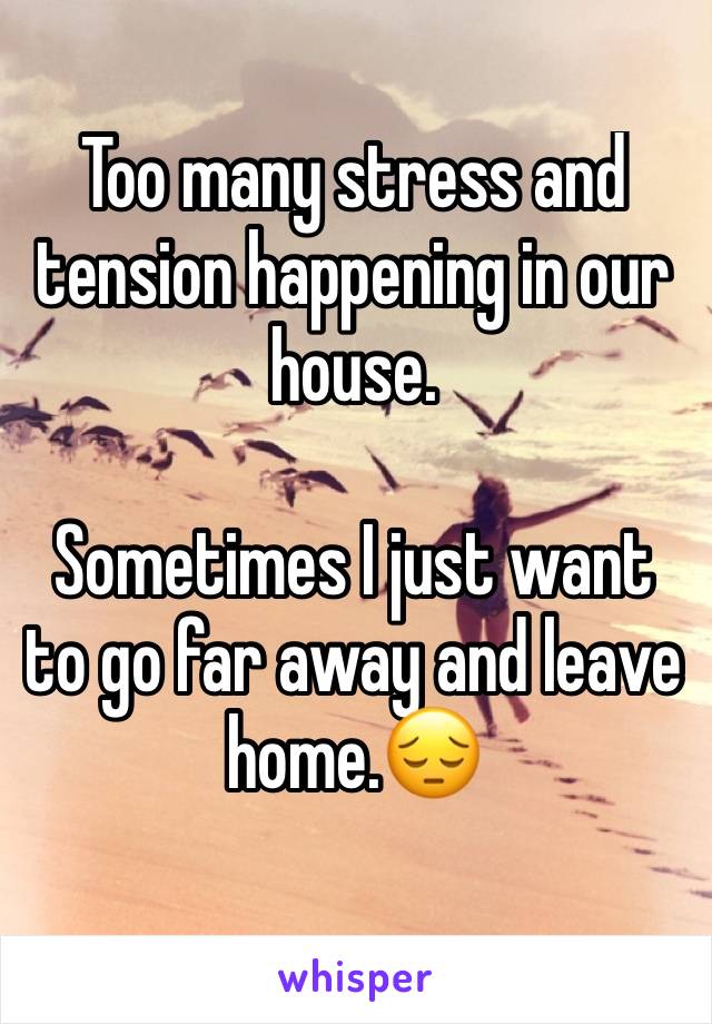 Too Many Stress And Tension Happening In Our House Sometimes I Just Want To Go Far