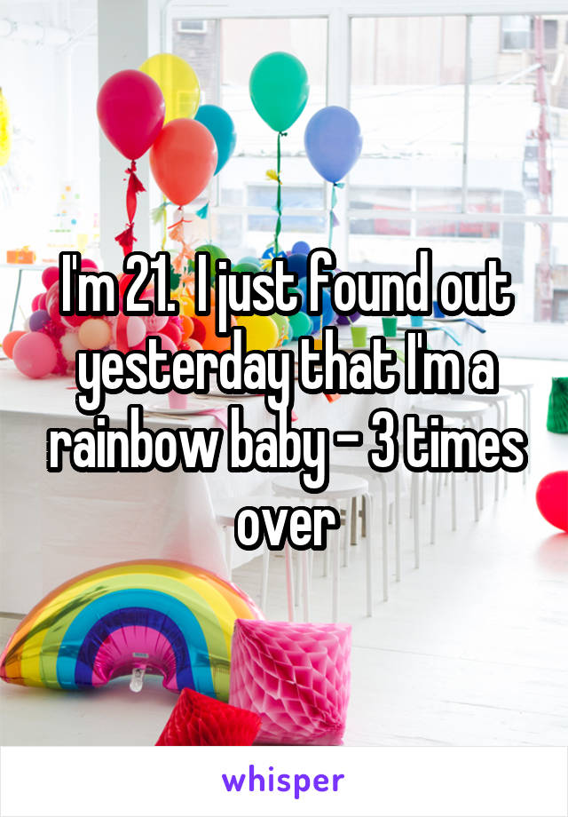 I'm 21.  I just found out yesterday that I'm a rainbow baby - 3 times over