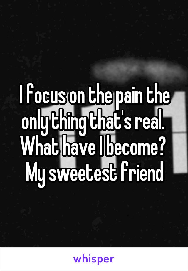 I Focus On The Pain The Only Thing That S Real What Have I Become My Sweetest