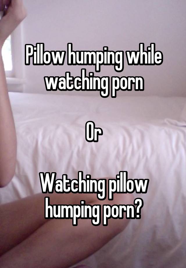 Pillow humping while watching porn Or Watching pillow humping porn?