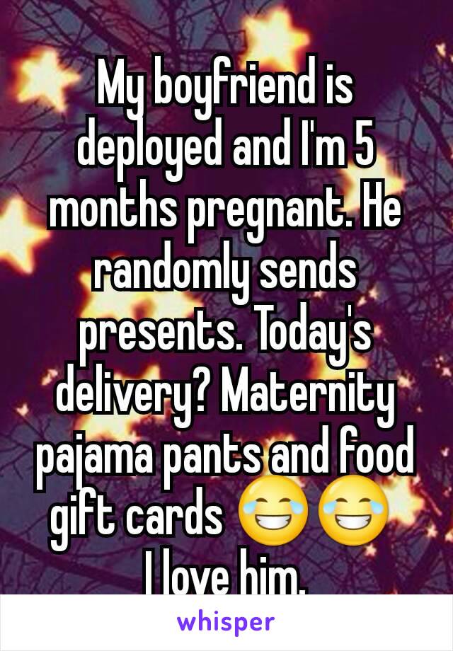 My boyfriend is deployed and I'm 5 months pregnant. He randomly sends presents. Today's delivery? Maternity pajama pants and food gift cards 😂😂 
I love him.