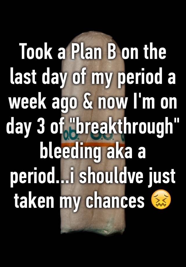 Took A Plan B On The Last Day Of My Period A Week Ago Now I M On Day 3 Of Breakthrough Bleeding Aka A Period I Shouldve Just Taken My Chances