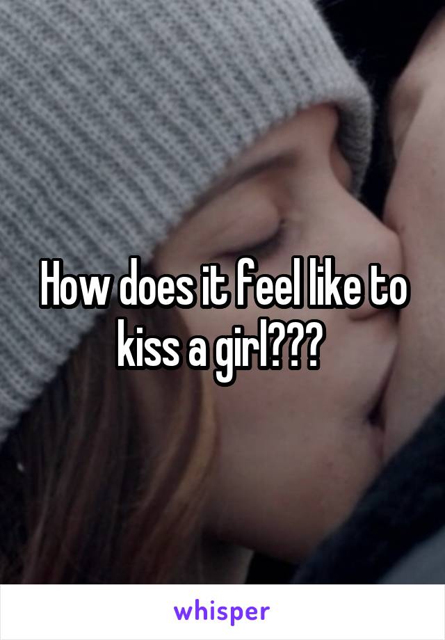 How does it feel like to kiss a girl? 