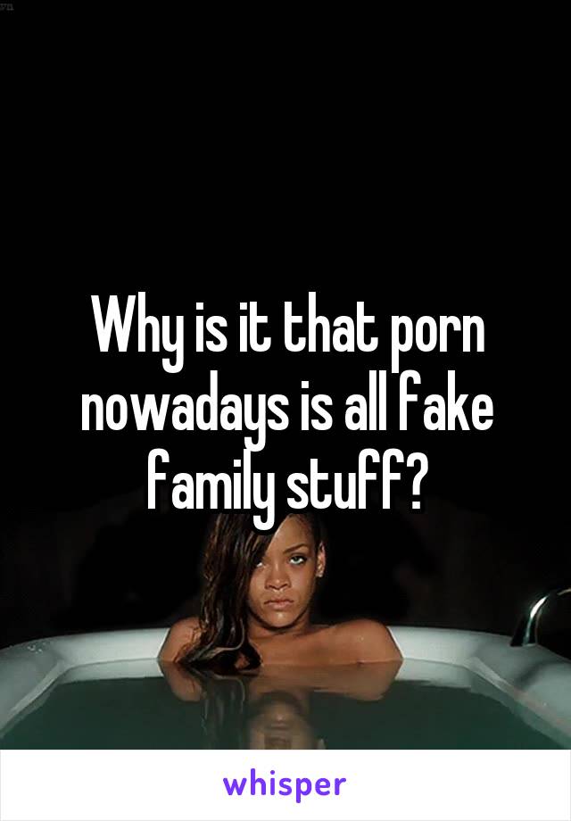Why is it that porn nowadays is all fake family stuff?