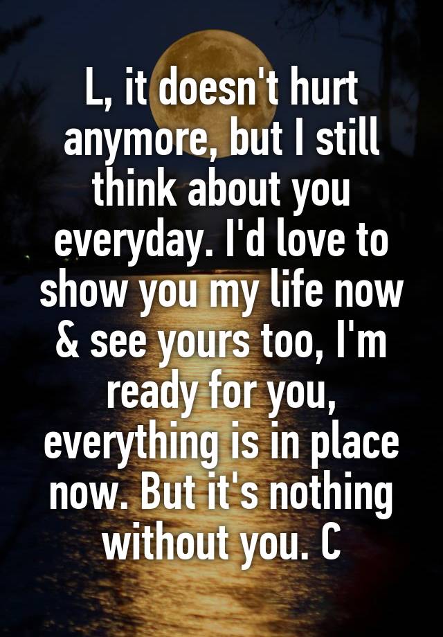 L It Doesn T Hurt Anymore But I Still Think About You Everyday I D Love To Show You My Life Now See Yours Too I M Ready For You Everything Is In Place