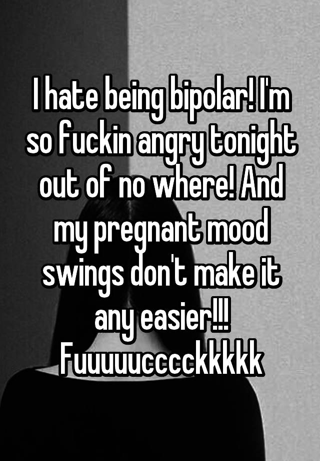 I Hate Being Bipolar I M So Fuckin Angry Tonight Out Of No