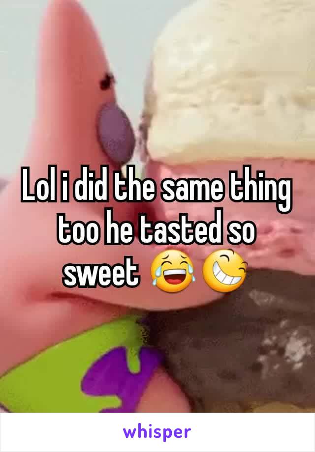 Lol i did the same thing too he tasted so sweet 😂😆