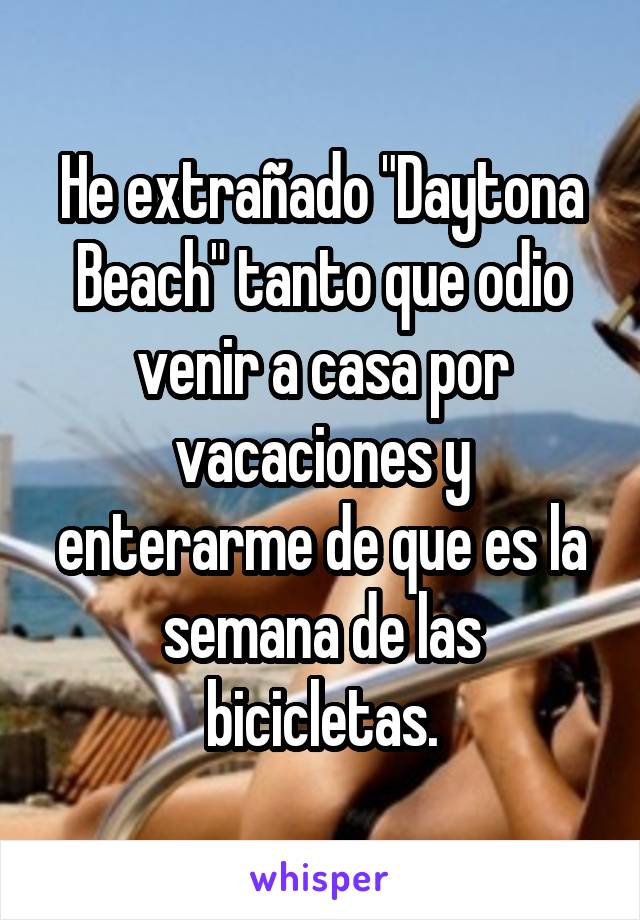 He extrañado "Daytona Beach" tanto que odio venir a casa por vacaciones y enterarme de que es la semana de las bicicletas.